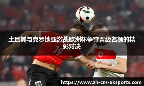 土耳其与克罗地亚激战欧洲杯争夺晋级名额的精彩对决
